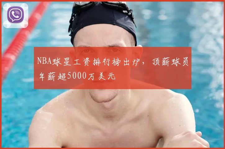 NBA球星工资排行榜出炉，顶薪球员年薪超5000万美元