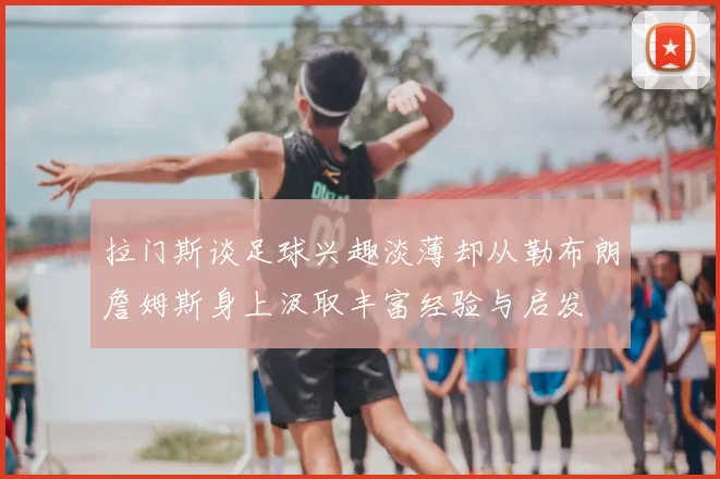 拉门斯谈足球兴趣淡薄却从勒布朗詹姆斯身上汲取丰富经验与启发