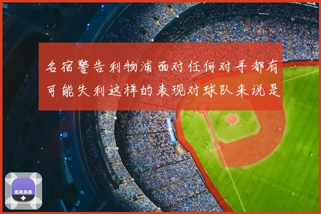 名宿警告利物浦面对任何对手都有可能失利这样的表现对球队来说是绝对不可接受的