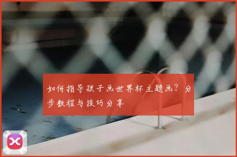 如何指导孩子画世界杯主题画?分步教程与技巧分享