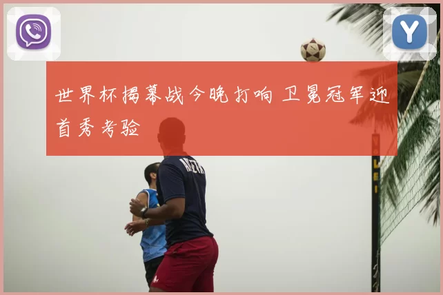 世界杯揭幕战今晚打响 卫冕冠军迎首秀考验