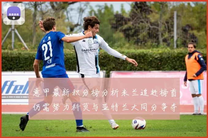 意甲最新积分榜分析米兰追赶榜首仍需努力科莫与亚特兰大同分争夺前列