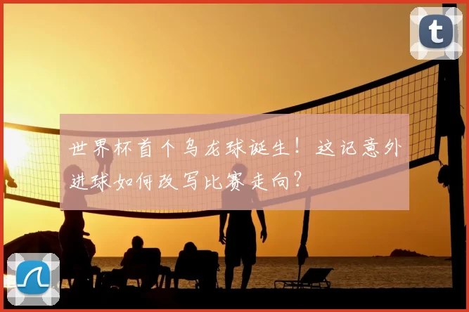 世界杯首个乌龙球诞生!这记意外进球如何改写比赛走向?