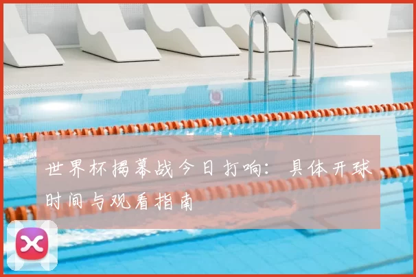 世界杯揭幕战今日打响：具体开球时间与观看指南