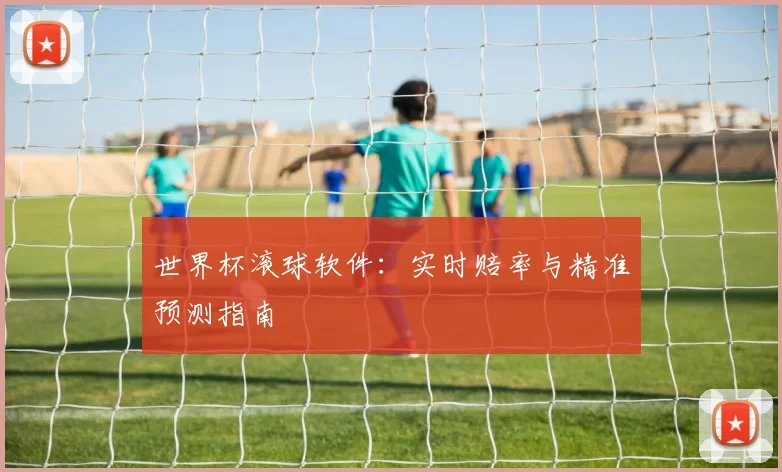 世界杯滚球软件:实时赔率与精准预测指南