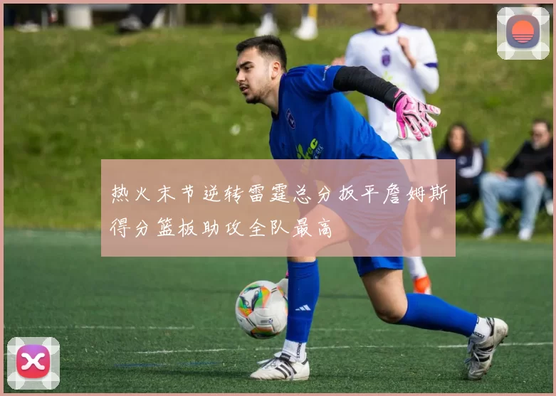 热火末节逆转雷霆总分扳平詹姆斯得分篮板助攻全队最高