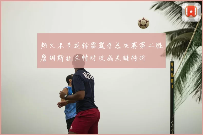 热火末节逆转雷霆夺总决赛第二胜詹姆斯杜兰特对攻成关键转折