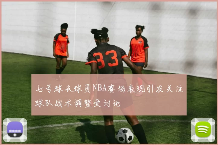 七号球衣球员NBA赛场表现引发关注球队战术调整受讨论