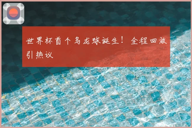 世界杯首个乌龙球诞生!全程回放引热议