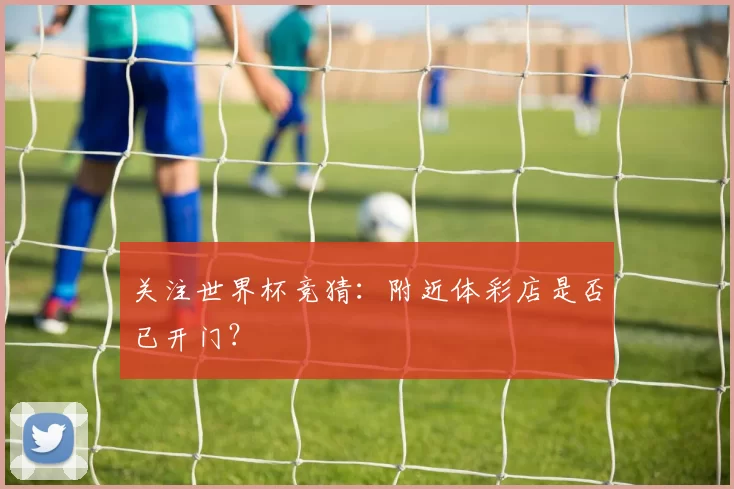 关注世界杯竞猜:附近体彩店是否已开门?