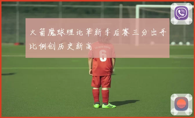 火箭魔球理论革新季后赛三分出手比例创历史新高
