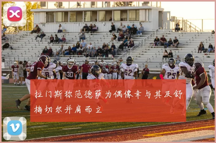 拉门斯称范德萨为偶像幸与其及舒梅切尔并肩而立