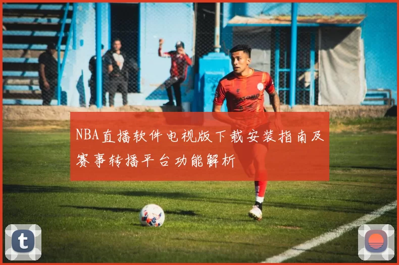 NBA直播软件电视版下载安装指南及赛事转播平台功能解析