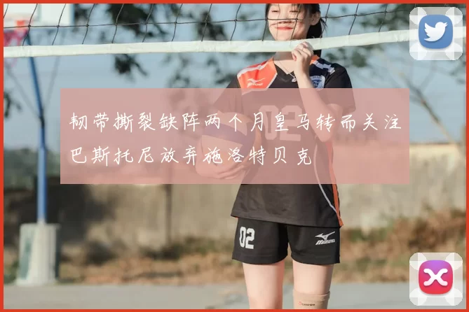 韧带撕裂缺阵两个月皇马转而关注巴斯托尼放弃施洛特贝克
