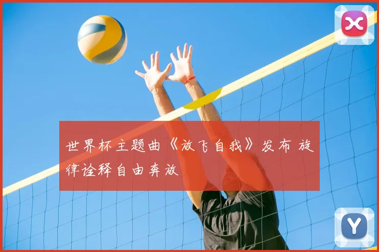 世界杯主题曲《放飞自我》发布 旋律诠释自由奔放