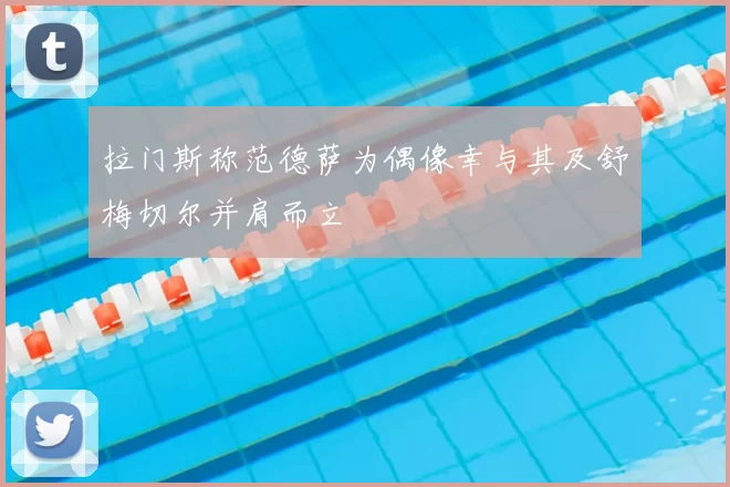 拉门斯称范德萨为偶像幸与其及舒梅切尔并肩而立