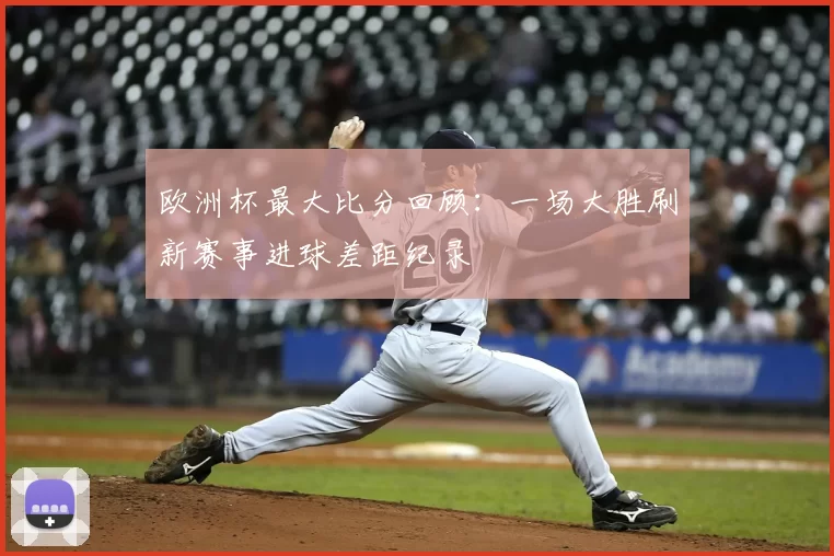 欧洲杯最大比分回顾:一场大胜刷新赛事进球差距纪录
