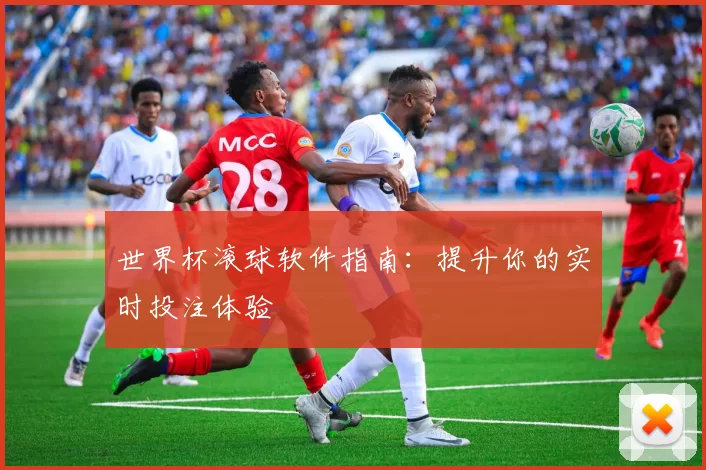 世界杯滚球软件指南:提升你的实时投注体验