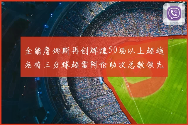 全能詹姆斯再创辉煌50场以上超越老将三分球超雷阿伦助攻总数领先隆多