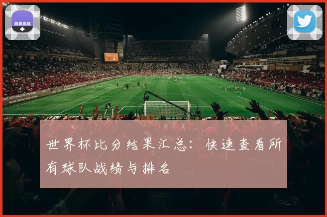 世界杯比分结果汇总：快速查看所有球队战绩与排名