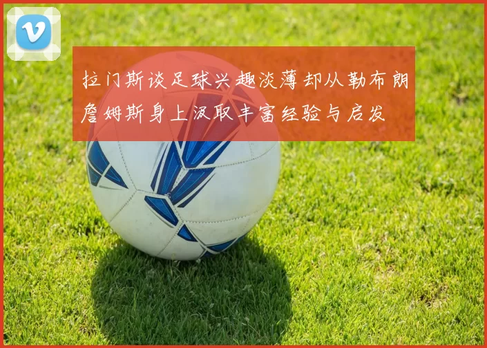 拉门斯谈足球兴趣淡薄却从勒布朗詹姆斯身上汲取丰富经验与启发