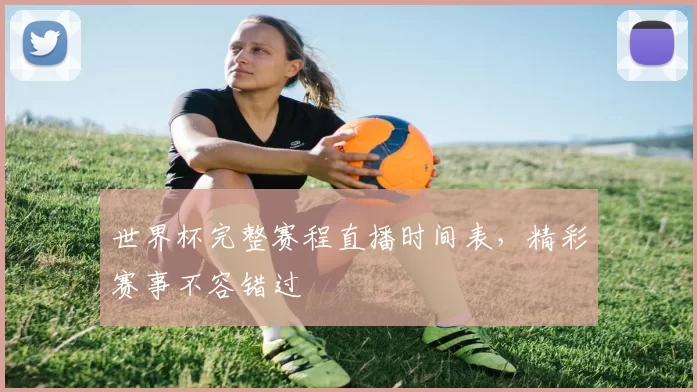 世界杯完整赛程直播时间表,精彩赛事不容错过