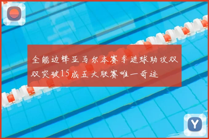 全能边锋亚马尔本赛季进球助攻双双突破15成五大联赛唯一奇迹