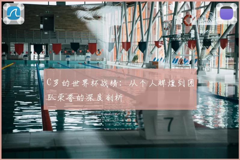 C罗的世界杯战绩:从个人辉煌到团队荣誉的深度剖析