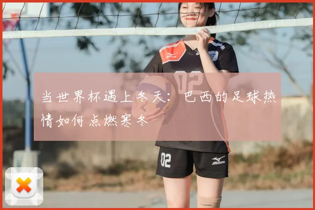 当世界杯遇上冬天：巴西的足球热情如何点燃寒冬