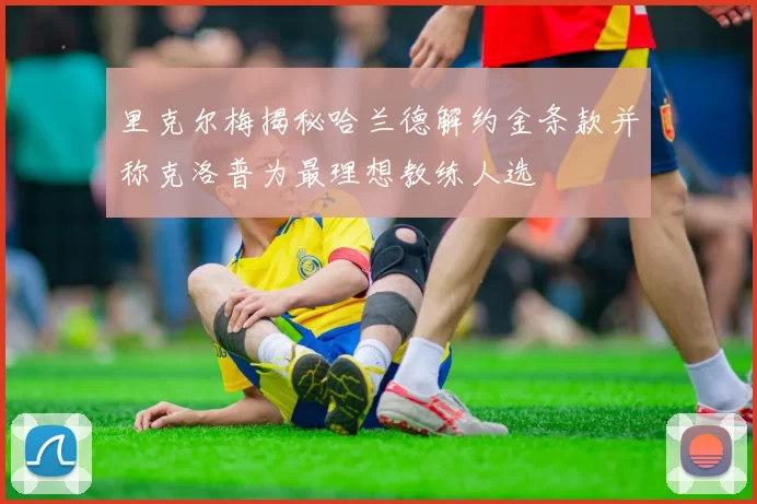 里克尔梅揭秘哈兰德解约金条款并称克洛普为最理想教练人选