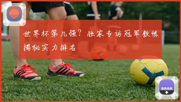 世界杯第几强?独家专访冠军教练揭秘实力排名