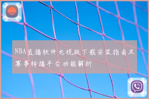 NBA直播软件电视版下载安装指南及赛事转播平台功能解析