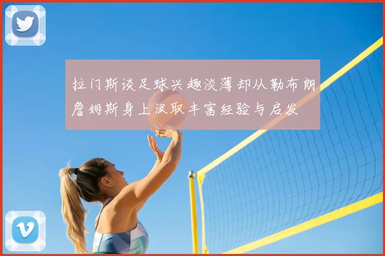 拉门斯谈足球兴趣淡薄却从勒布朗詹姆斯身上汲取丰富经验与启发