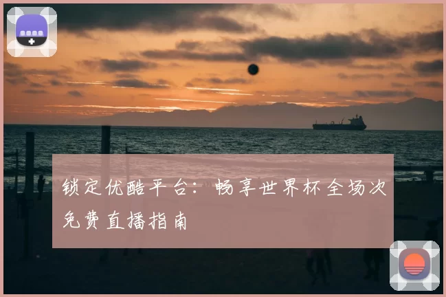 锁定优酷平台:畅享世界杯全场次免费直播指南
