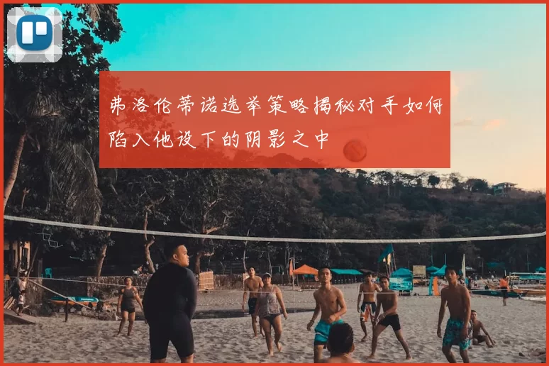 弗洛伦蒂诺选举策略揭秘对手如何陷入他设下的阴影之中