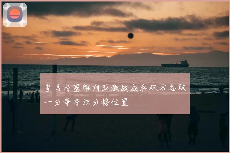 皇马与塞维利亚激战成和双方各取一分争夺积分榜位置