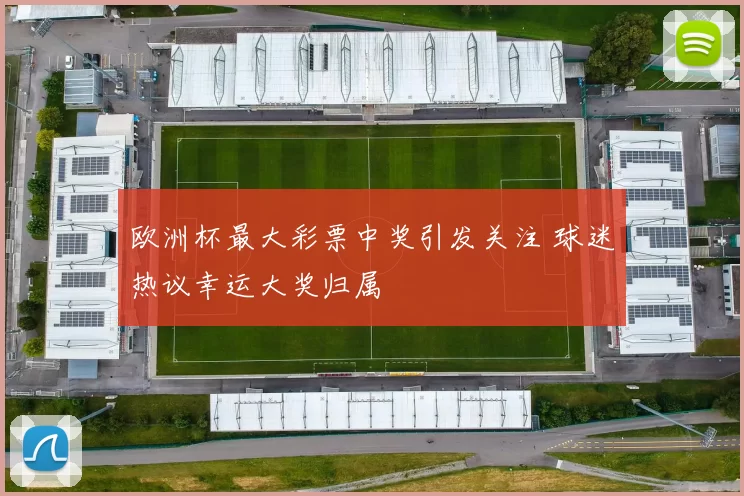 欧洲杯最大彩票中奖引发关注 球迷热议幸运大奖归属