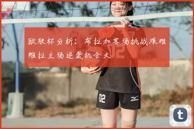 欧联杯分析:布拉加客场挑战艰难维拉主场逆袭机会大