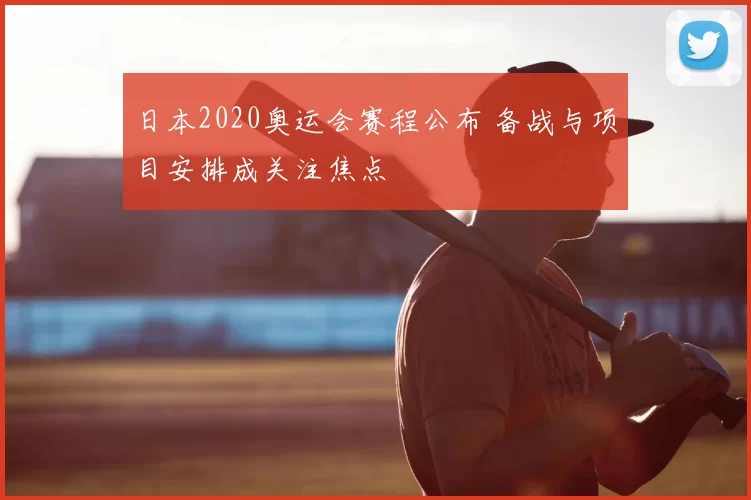 日本2020奥运会赛程公布 备战与项目安排成关注焦点