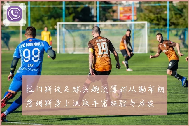 拉门斯谈足球兴趣淡薄却从勒布朗詹姆斯身上汲取丰富经验与启发