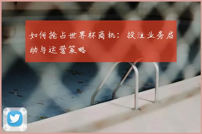 如何抢占世界杯商机:投注业务启动与运营策略