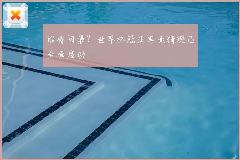 谁将问鼎？世界杯冠亚军竞猜现已全面启动