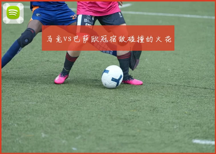 马竞vs巴萨欧冠宿敌碰撞的火花