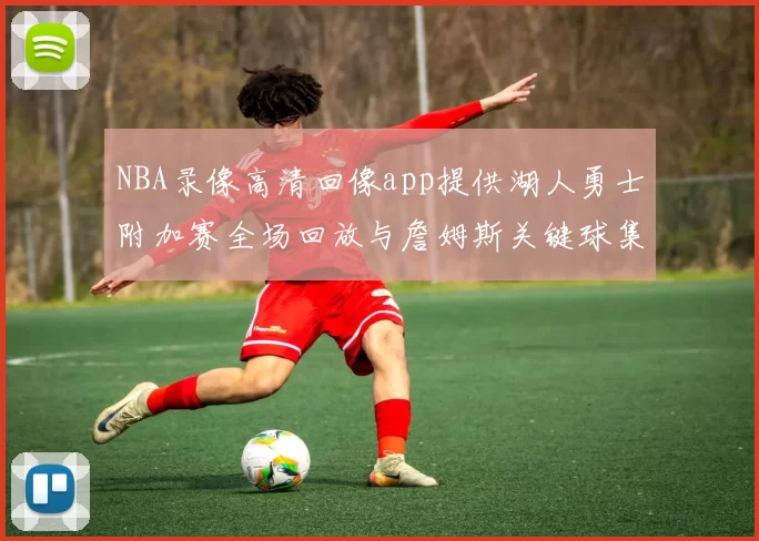 NBA录像高清回像app提供湖人勇士附加赛全场回放与詹姆斯关键球集锦
