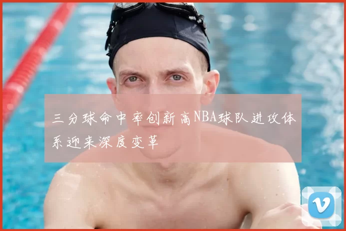 三分球命中率创新高NBA球队进攻体系迎来深度变革