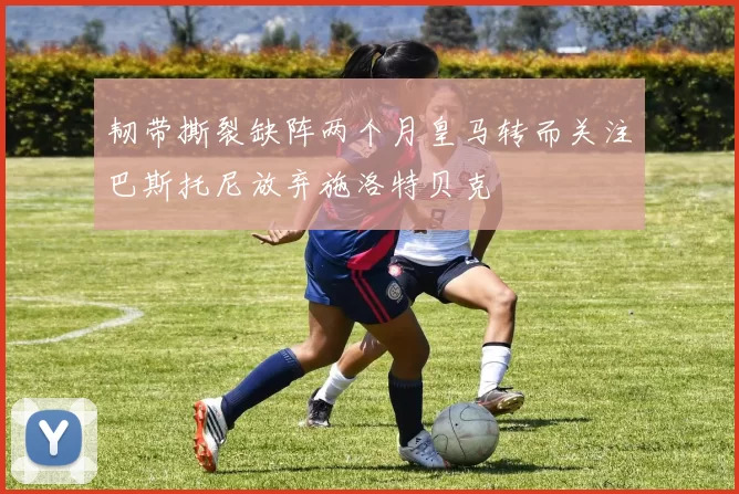 韧带撕裂缺阵两个月皇马转而关注巴斯托尼放弃施洛特贝克