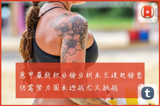 意甲最新积分榜分析米兰追赶榜首仍需努力国米迎战尤文挑战