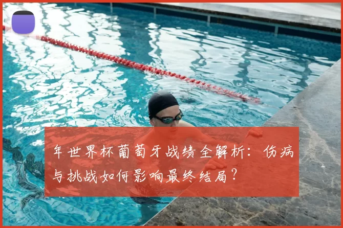 年世界杯葡萄牙战绩全解析:伤病与挑战如何影响最终结局?