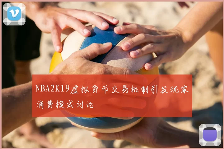 NBA2K19虚拟货币交易机制引发玩家消费模式讨论