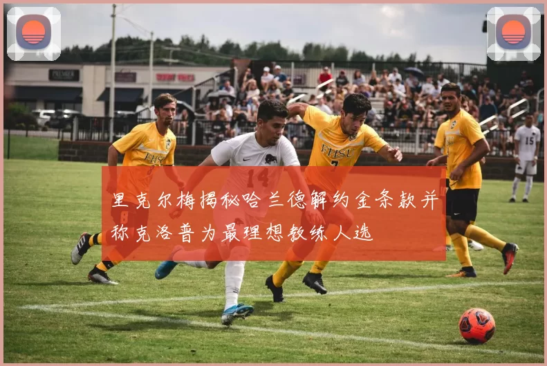 里克尔梅揭秘哈兰德解约金条款并称克洛普为最理想教练人选